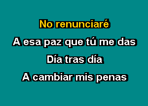 No renunciart'a
A esa paz que ta me das

Dia tras die

A cambiar mis penas