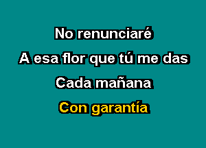 No renunciarria
A esa flor que t0 me das

Cada maf1ana

Con garantia