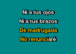 Ni a tus ojos

Ni a tus brazos

De madrugada

No renunciarfa