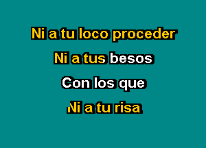 Ni a tu loco proceder

Ni a tus besos
Con Ios que

Ni a tu risa