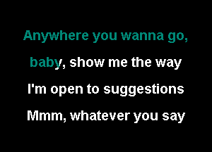 Anywhere you wanna 90,
baby, show me the way

I'm open to suggestions

Mmm, whatever you say