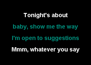 Tonight's about
baby, show me the way

I'm open to suggestions

Mmm, whatever you say
