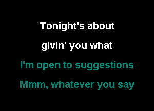 Tonight's about
givin' you what

I'm open to suggestions

Mmm, whatever you say
