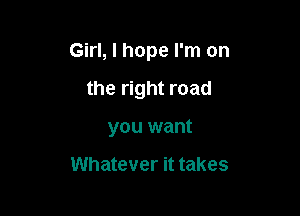 Girl, I hope I'm on

the right road

you want

Whatever it takes