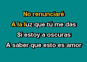 No renunciarria

A la luz que tL'I me das

Si estoy a oscuras

A saber que esto es amor