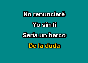 No renunciarc'a

Yo sin ti

Seria un barco
De la duda