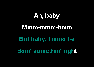 Ah, baby
Mmm-mmm-hmm

But baby, I must be

doin' somethin' right