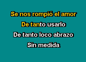 Se nos rompib el amor

De tanto usarlo
De tanto loco abrazo

Sin medida