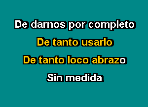 De darnos por completo

De tanto usarlo
De tanto loco abrazo

Sin medida