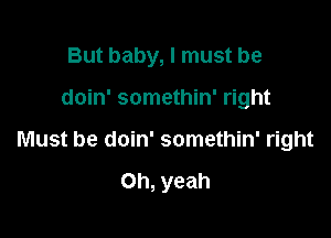 But baby, I must be

doin' somethin' right

Must be doin' somethin' right

Oh, yeah