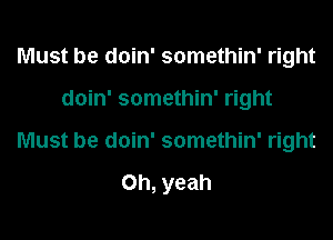 Must be doin' somethin' right
doin' somethin' right
Must be doin' somethin' right

Oh, yeah