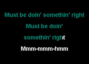 Must be doin' somethin' right

Must be doin'
somethin' right

Mmm-mmm-hmm