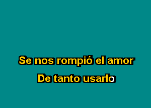 Se nos rompic') el amor

De tanto usarlo