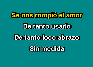 Se nos rompib el amor

De tanto usarlo
De tanto loco abrazo

Sin medida