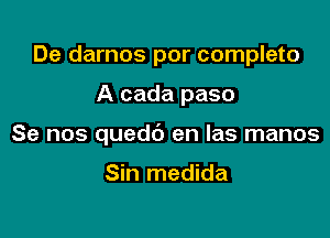 De darnos por complete

A cada paso

Se nos quedb en Ias manos

Sin medida