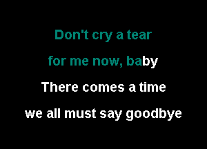 Don't cry a tear
for me now, baby

There comes a time

we all must say goodbye