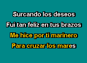 Surcando los deseos
Fui tan feliz en tus brazos
Me hice por ti marinero

Para cruzar los mares