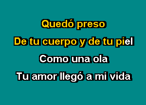 Quedc') preso

De tu cuerpo y de tu piel
Como una ola

Tu amor llegb a mi vida