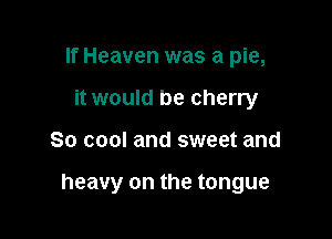 If Heaven was a pie,
it would be cherry

So cool and sweet and

heavy on the tongue