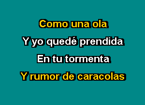 Como una ola

Y yo quedc'e prendida

En tu tormenta

Y rumor de caracolas