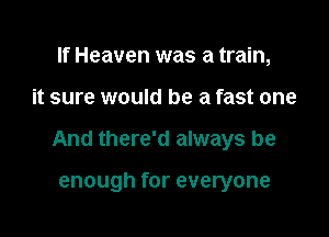 If Heaven was a train,

it sure would be a fast one

And there'd always be

enough for everyone