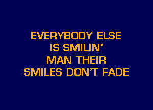 EVERYBODY ELSE
IS SMILIN'
MAN THEIR
SMILES DON'T FADE

g