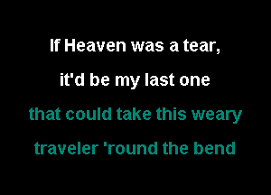 If Heaven was a tear,

it'd be my last one

that could take this weary

traveler 'round the bend