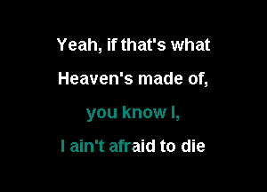 Yeah, if that's what

Heaven's made of,

you know I,

I ain't afraid to die