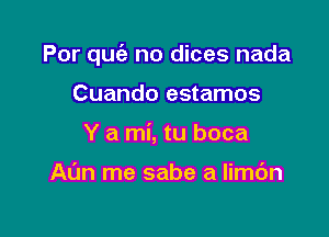 Por quc'e no dices nada

Cuando estamos
Y a mi, tu boca

Al'm me sabe a limbn