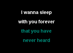 I wanna sleep

with you forever
that you have

never heard