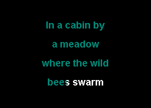 In a cabin by

a meadow
where the wild

bees swarm