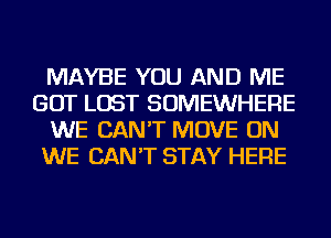 MAYBE YOU AND ME
GOT LOST SOMEWHERE
WE CAN'T MOVE ON
WE CAN'T STAY HERE