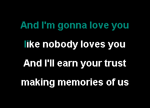 And I'm gonna love you

like nobody loves you

And I'll earn your trust

making memories of us