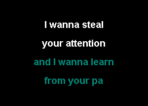I wanna steal
your attention

and I wanna learn

from your pa