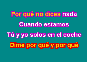 Por quc'e no dices nada
Cuando estamos

TL'J y yo solos en el coche

Dime por quie y por qufa