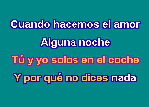 Cuando hacemos el amor
Alguna noche

TL'J y yo solos en el coche

Y por quc'e no dices nada