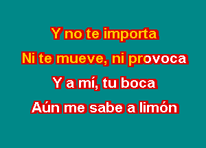 Y no te importa

Ni te mueve, ni provoca

Y a mi, tu boca

Al'm me sabe a limc'm