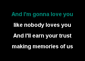 And I'm gonna love you

like nobody loves you

And I'll earn your trust

making memories of us