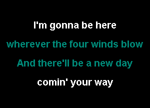 I'm gonna be here

wherever the four winds blow

And there'll be a new day

comin' your way