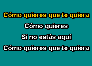 Cdmo quieres que te quiera
Cdmo quieres
Si no estas aqui

Cdmo quieres que te quiera