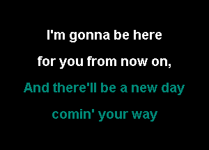 I'm gonna be here

for you from now on,

And there'll be a new day

comin' your way