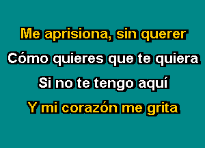 Me aprisiona, sin querer
Cdmo quieres que te quiera
Si no te tengo aqui

Y mi corazc'm me grita