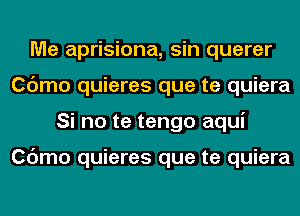 Me aprisiona, sin querer
Cdmo quieres que te quiera
Si no te tengo aqui

Cdmo quieres que te quiera