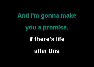 And I'm gonna make

you a promise,
if there's life

after this