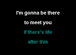 I'm gonna be there

to meet you
if there's life

after this