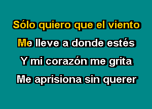 Sc'Jlo quiero que el viento
Me Have a donde estgzs
Y mi corazc'm me grita

Me aprisiona sin querer