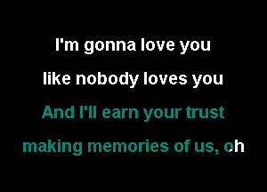 I'm gonna love you

like nobody loves you

And I'll earn your trust

making memories of us, oh