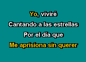 Yo, vivirt'e

Cantando a las estrellas

Por el dia que

Me aprisiona sin querer