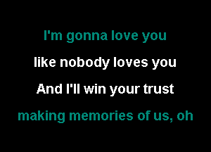 I'm gonna love you

like nobody loves you

And I'll win your trust

making memories of us, oh