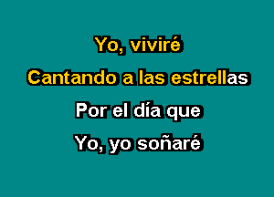 Yo, vivirc'a
Cantando a Ias estrellas

Por el dia que

Yo, yo sof1art'a